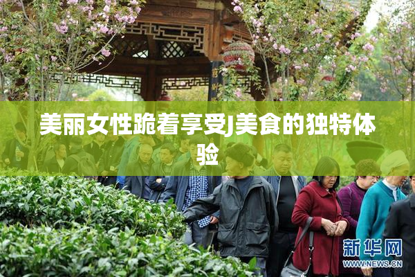 美丽女性跪着享受J美食的独特体验
