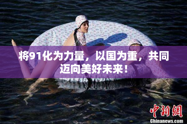 将91化为力量，以国为重，共同迈向美好未来！