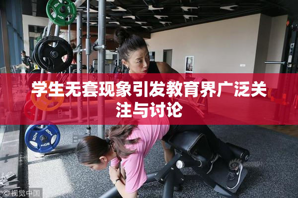 学生无套现象引发教育界广泛关注与讨论