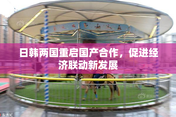 日韩两国重启国产合作，促进经济联动新发展