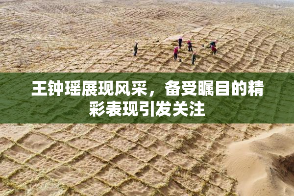 王钟瑶展现风采，备受瞩目的精彩表现引发关注
