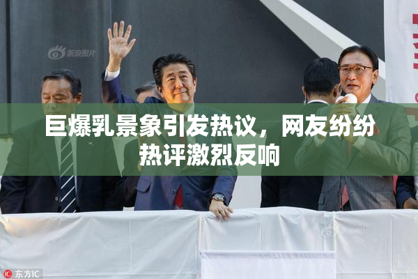 巨爆乳景象引发热议，网友纷纷热评激烈反响