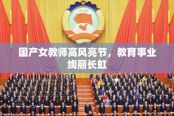 国产女教师高风亮节，教育事业绚丽长虹