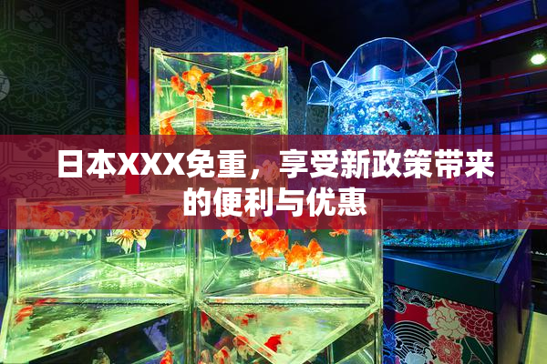 日本XXX免重，享受新政策带来的便利与优惠