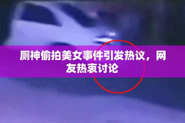 厕神偷拍美女事件引发热议，网友热衷讨论