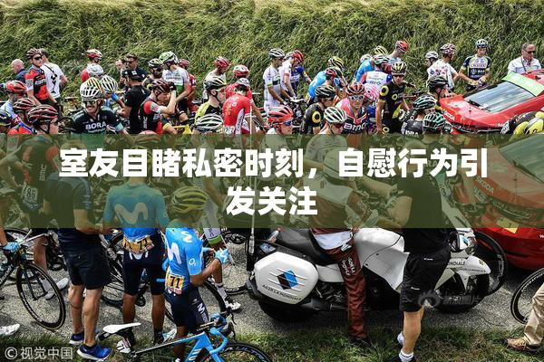 室友目睹私密时刻，自慰行为引发关注