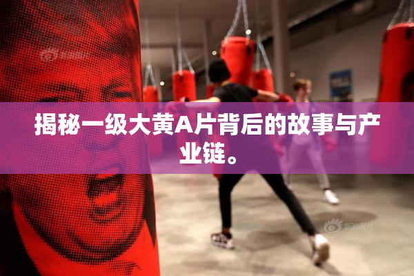 揭秘一级大黄A片背后的故事与产业链。