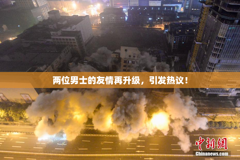 两位男士的友情再升级，引发热议！
