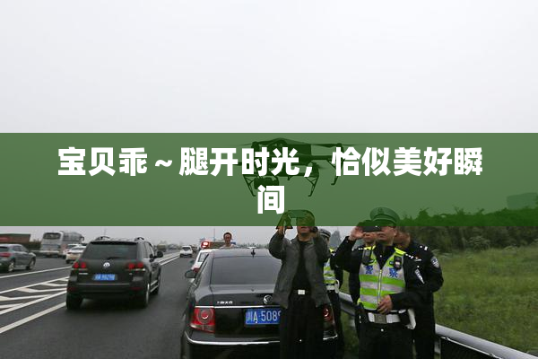 宝贝乖～腿开时光，恰似美好瞬间