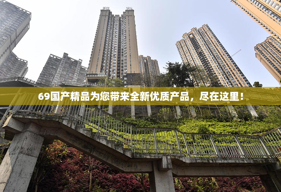 69国产精品为您带来全新优质产品，尽在这里！
