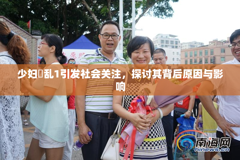 少妇婬乱1引发社会关注，探讨其背后原因与影响
