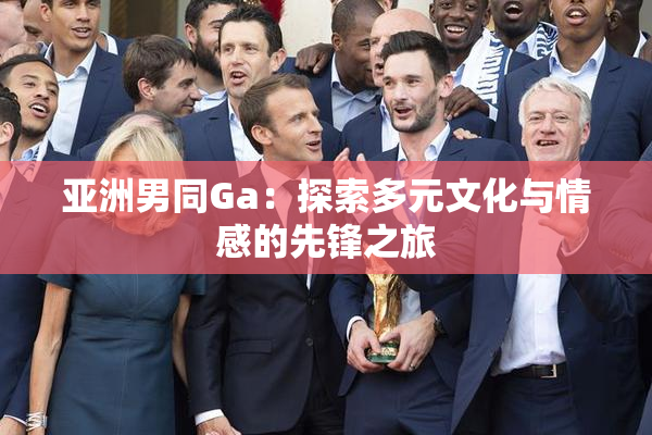 亚洲男同Ga：探索多元文化与情感的先锋之旅