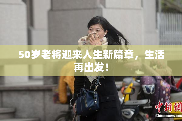 50岁老将迎来人生新篇章，生活再出发！