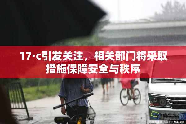 17·c引发关注，相关部门将采取措施保障安全与秩序
