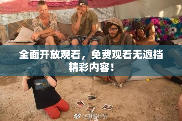 全面开放观看，免费观看无遮挡精彩内容！