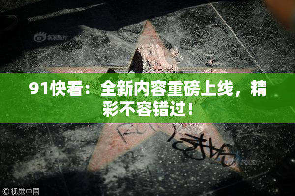 91快看：全新内容重磅上线，精彩不容错过！