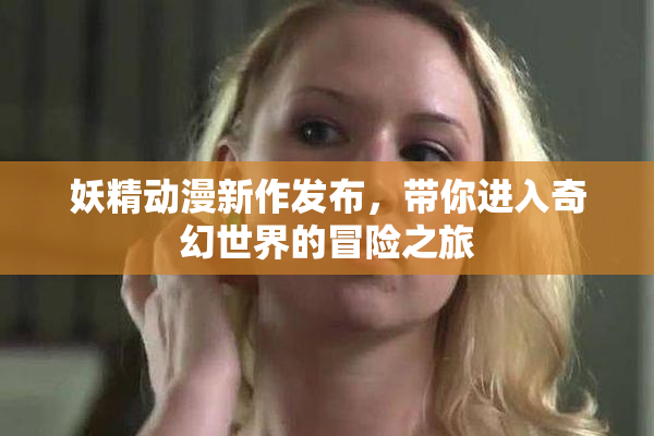 妖精动漫新作发布，带你进入奇幻世界的冒险之旅