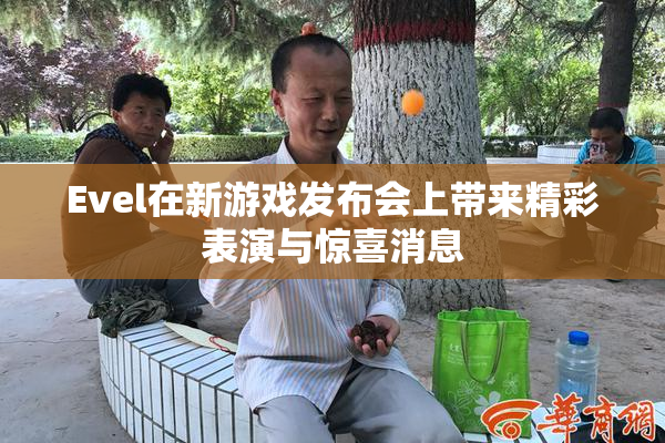 Evel在新游戏发布会上带来精彩表演与惊喜消息