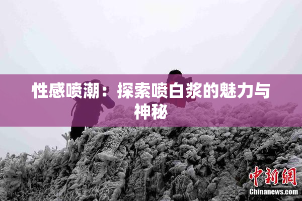 性感喷潮：探索喷白浆的魅力与神秘