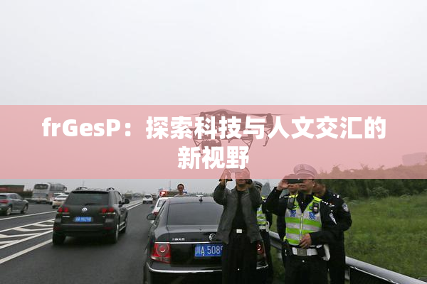 frGesP：探索科技与人文交汇的新视野