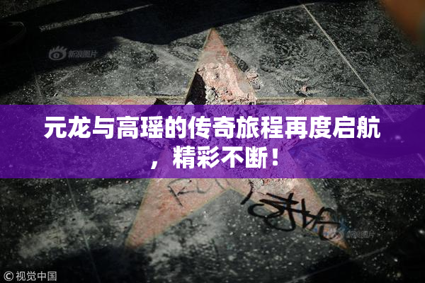 元龙与高瑶的传奇旅程再度启航，精彩不断！