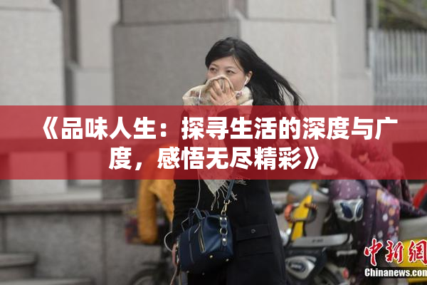 《品味人生：探寻生活的深度与广度，感悟无尽精彩》