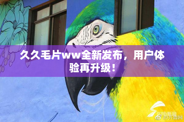 久久毛片ww全新发布，用户体验再升级！