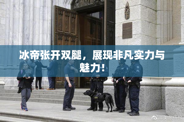 冰帝张开双腿，展现非凡实力与魅力！