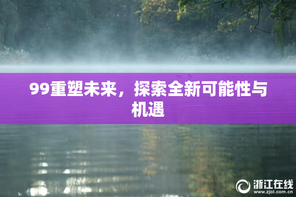 99重塑未来，探索全新可能性与机遇