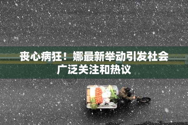 丧心病狂！娜最新举动引发社会广泛关注和热议