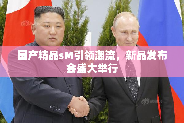 国产精品sM引领潮流，新品发布会盛大举行