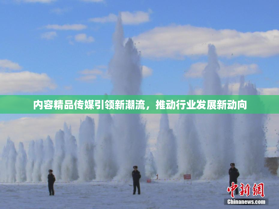 内容精品传媒引领新潮流，推动行业发展新动向