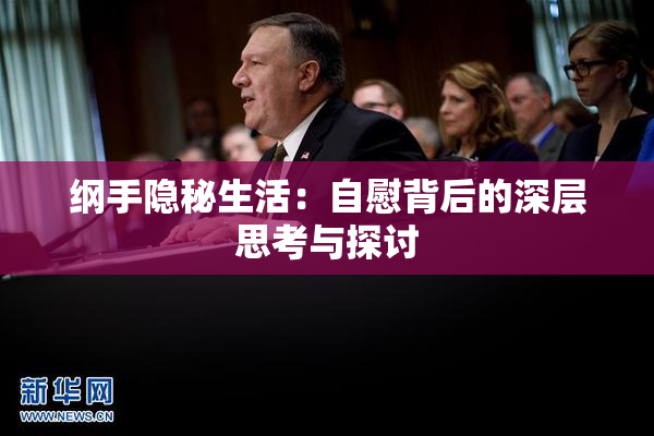 纲手隐秘生活：自慰背后的深层思考与探讨