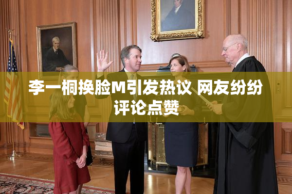 李一桐换脸M引发热议 网友纷纷评论点赞