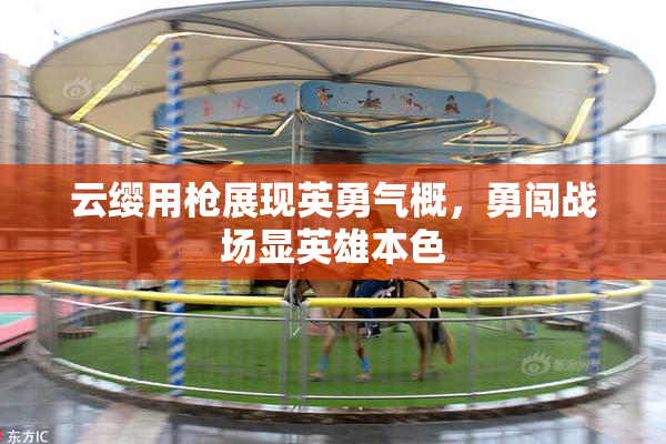 云缨用枪展现英勇气概，勇闯战场显英雄本色