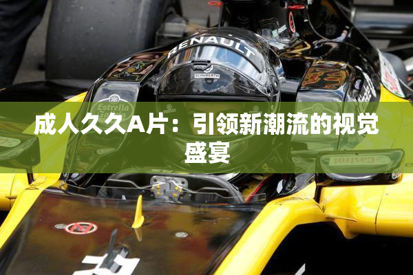 成人久久A片：引领新潮流的视觉盛宴