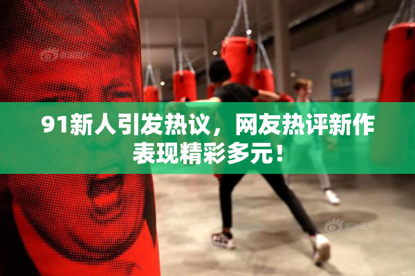 91新人引发热议，网友热评新作表现精彩多元！