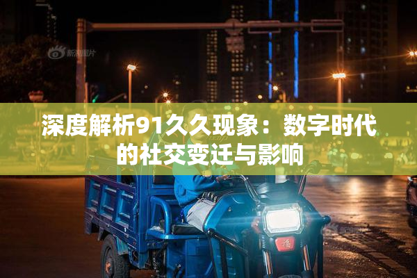 深度解析91久久现象：数字时代的社交变迁与影响