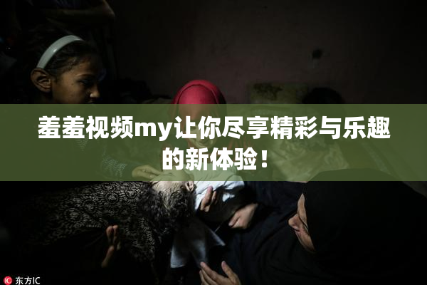 羞羞视频my让你尽享精彩与乐趣的新体验！