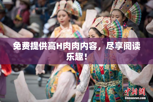 免费提供高H肉肉内容，尽享阅读乐趣！