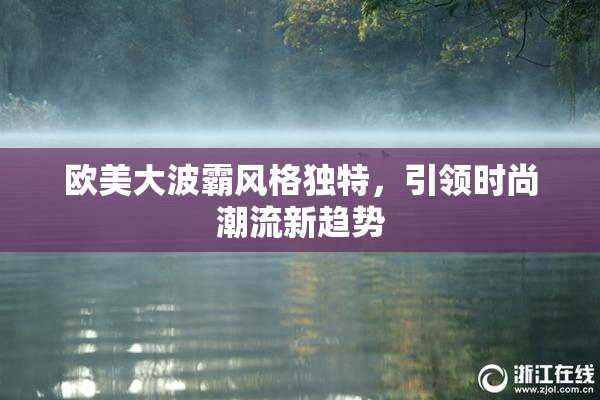 欧美大波霸风格独特，引领时尚潮流新趋势