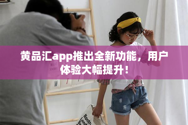 黄品汇app推出全新功能，用户体验大幅提升！