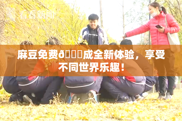 麻豆免费🔞成全新体验，享受不同世界乐趣！