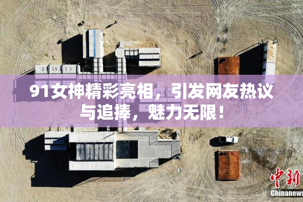 91女神精彩亮相，引发网友热议与追捧，魅力无限！
