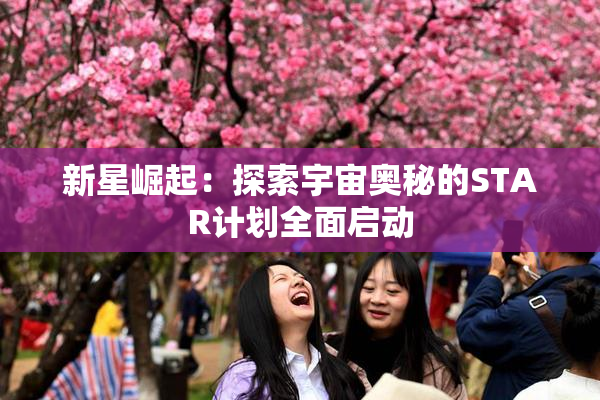 新星崛起：探索宇宙奥秘的STAR计划全面启动