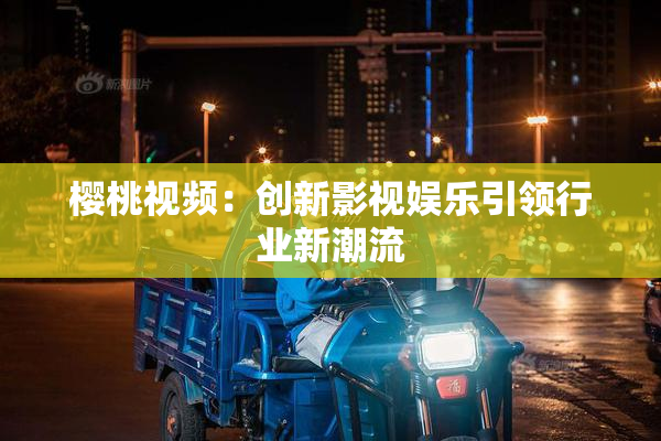 樱桃视频：创新影视娱乐引领行业新潮流