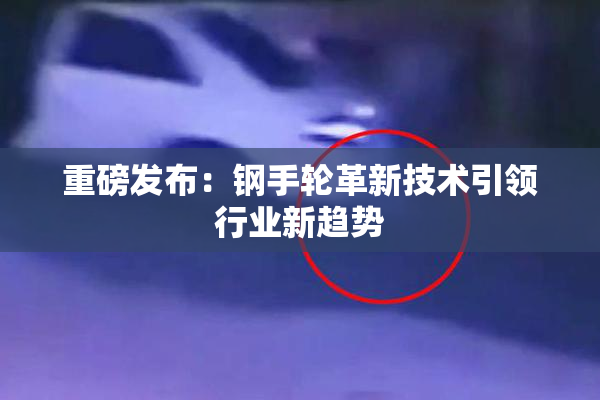 重磅发布：钢手轮革新技术引领行业新趋势