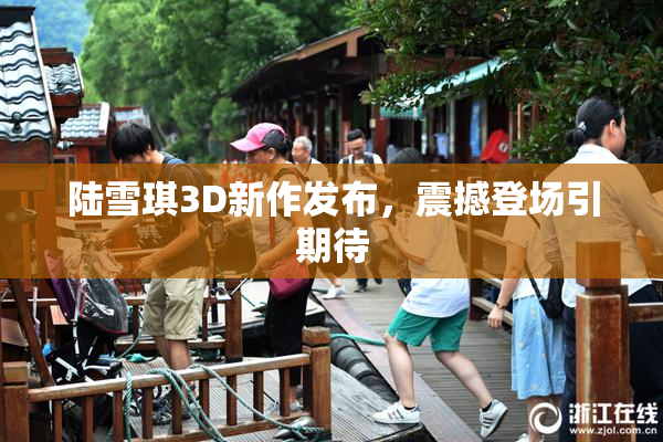 陆雪琪3D新作发布，震撼登场引期待