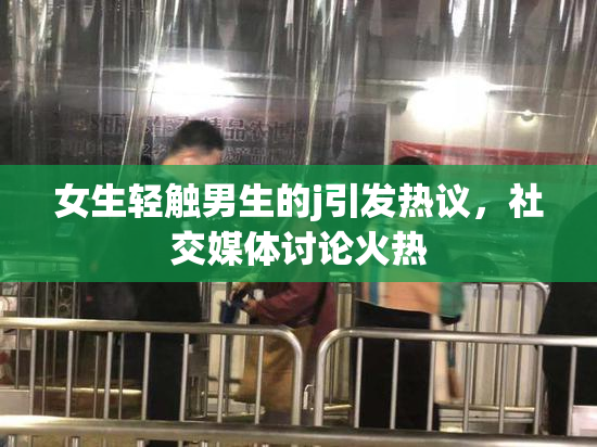 女生轻触男生的j引发热议，社交媒体讨论火热