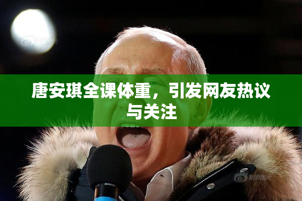 唐安琪全课体重，引发网友热议与关注